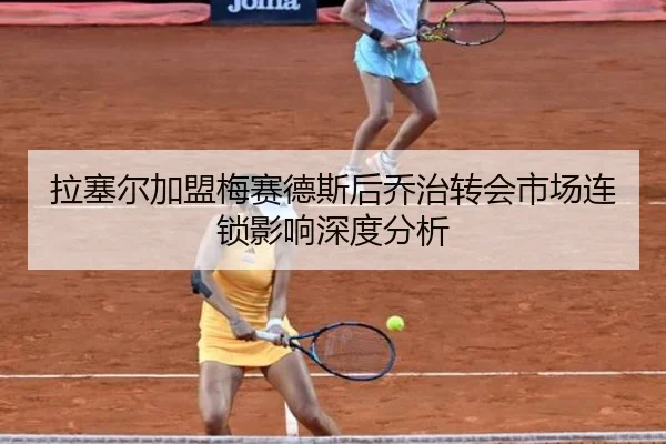 拉塞尔加盟梅赛德斯后乔治转会市场连锁影响深度分析