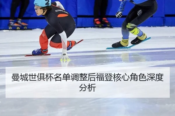 曼城世俱杯名单调整后福登核心角色深度分析