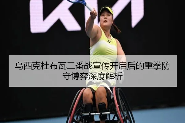 乌西克杜布瓦二番战宣传开启后的重拳防守博弈深度解析